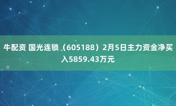 牛配资 国光连锁（605188）2月5日主力资金净买入5859.43万元