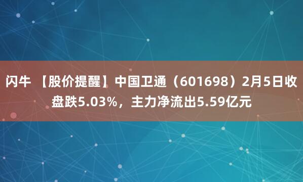 闪牛 【股价提醒】中国卫通（601698）2月5日收盘跌5.03%，主力净流出5.59亿元