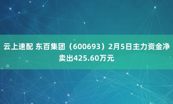 云上速配 东百集团（600693）2月5日主力资金净卖出425.60万元