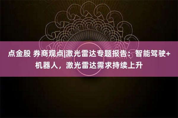 点金股 券商观点|激光雷达专题报告：智能驾驶+机器人，激光雷达需求持续上升