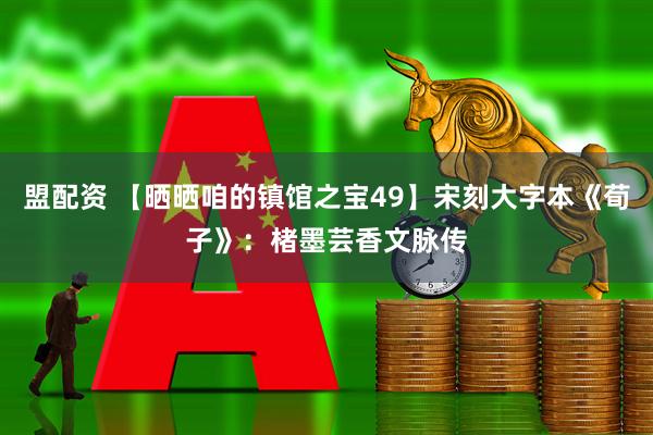 盟配资 【晒晒咱的镇馆之宝49】宋刻大字本《荀子》:楮墨芸香文脉传