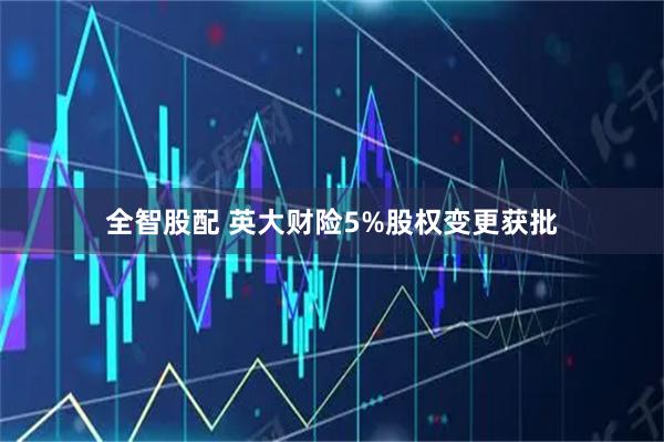 全智股配 英大财险5%股权变更获批