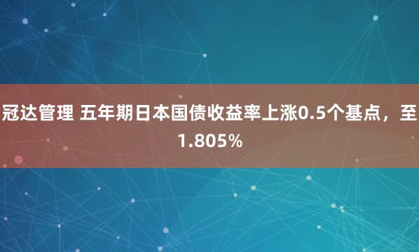 冠达管理 五年期日本国债收益率上涨0.5个基点，至1.805%