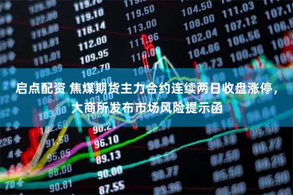 启点配资 焦煤期货主力合约连续两日收盘涨停，大商所发布市场风险提示函