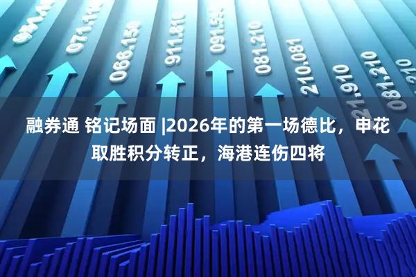 融券通 铭记场面 |2026年的第一场德比，申花取胜积分转正，海港连伤四将